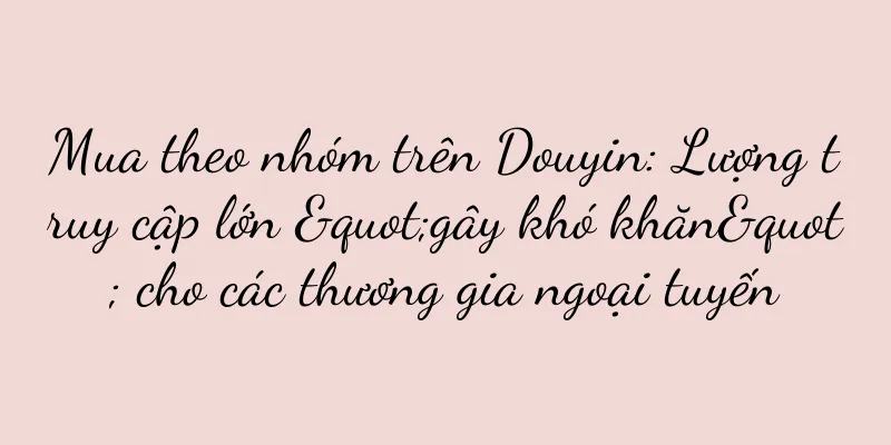 Mua theo nhóm trên Douyin: Lượng truy cập lớn "gây khó khăn" cho các thương gia ngoại tuyến