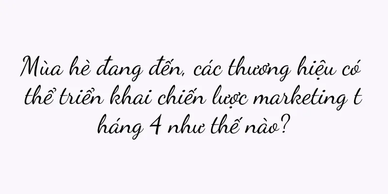 Mùa hè đang đến, các thương hiệu có thể triển khai chiến lược marketing tháng 4 như thế nào?