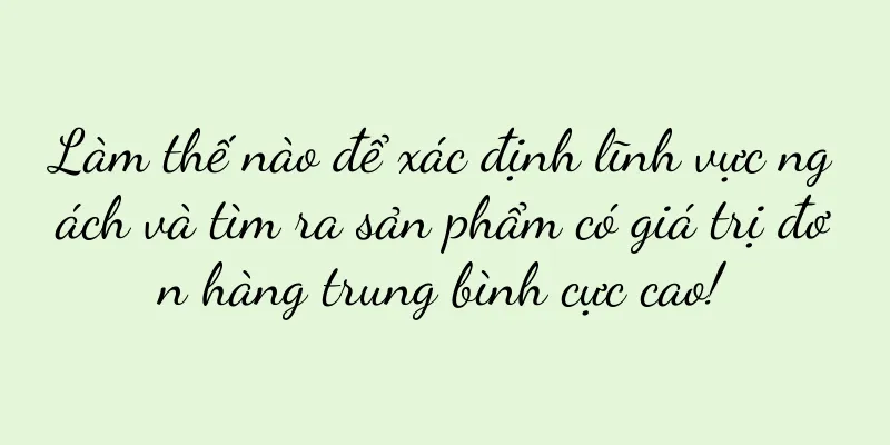 Làm thế nào để xác định lĩnh vực ngách và tìm ra sản phẩm có giá trị đơn hàng trung bình cực cao!