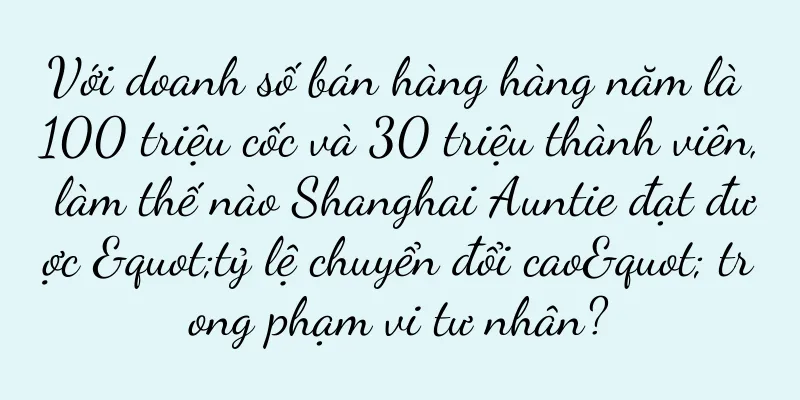 Với doanh số bán hàng hàng năm là 100 triệu cốc và 30 triệu thành viên, làm thế nào Shanghai Auntie đạt được "tỷ lệ chuyển đổi cao" trong phạm vi tư nhân?