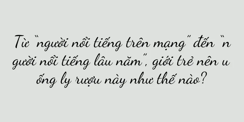 Từ “người nổi tiếng trên mạng” đến “người nổi tiếng lâu năm”, giới trẻ nên uống ly rượu này như thế nào?