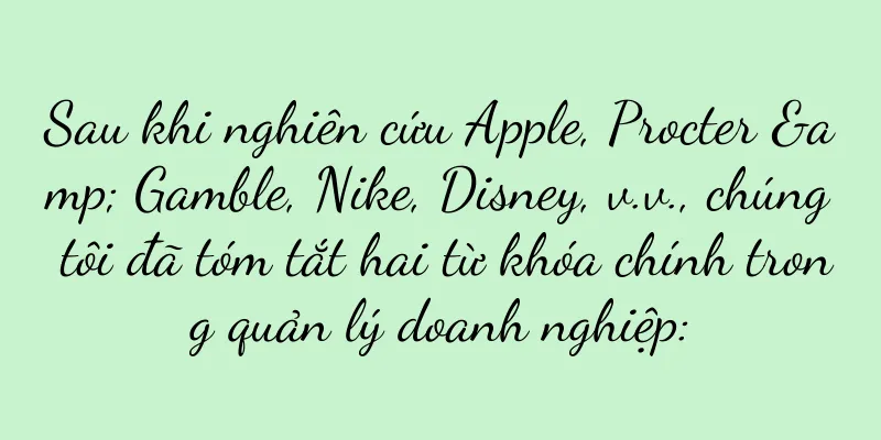 Sau khi nghiên cứu Apple, Procter & Gamble, Nike, Disney, v.v., chúng tôi đã tóm tắt hai từ khóa chính trong quản lý doanh nghiệp: