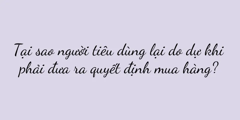 Tại sao người tiêu dùng lại do dự khi phải đưa ra quyết định mua hàng?