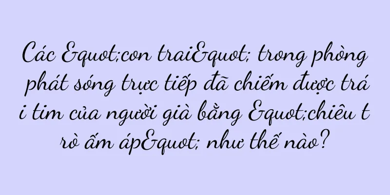 Các "con trai" trong phòng phát sóng trực tiếp đã chiếm được trái tim của người già bằng "chiêu trò ấm áp" như thế nào?