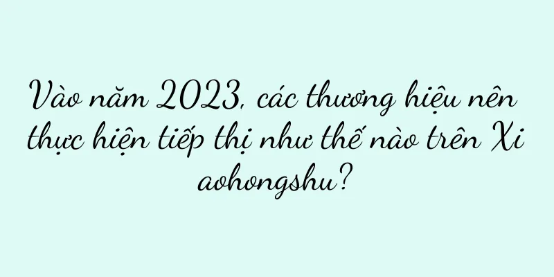 Vào năm 2023, các thương hiệu nên thực hiện tiếp thị như thế nào trên Xiaohongshu?