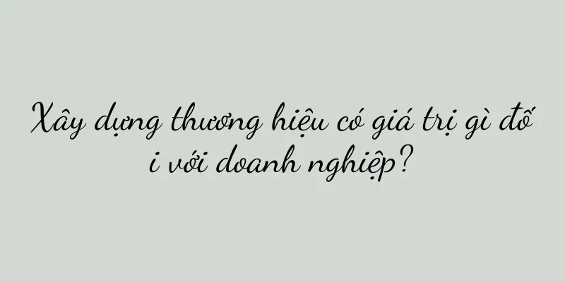 Xây dựng thương hiệu có giá trị gì đối với doanh nghiệp?