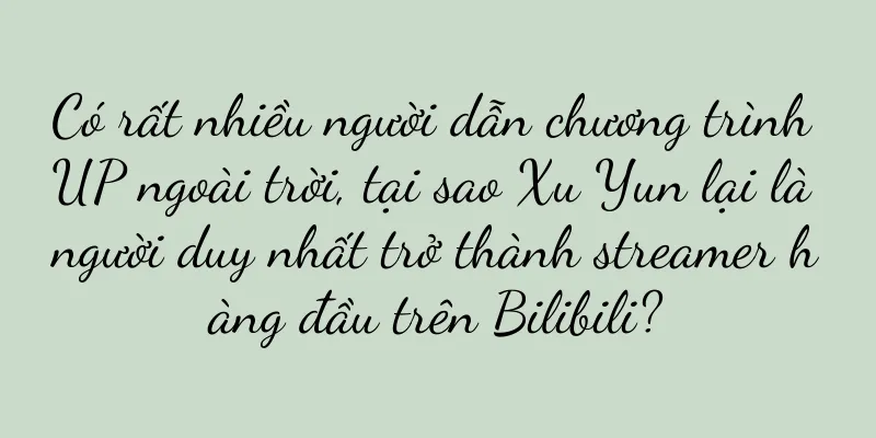 Có rất nhiều người dẫn chương trình UP ngoài trời, tại sao Xu Yun lại là người duy nhất trở thành streamer hàng đầu trên Bilibili?