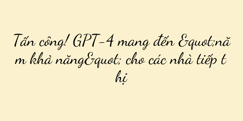 Tấn công! GPT-4 mang đến "năm khả năng" cho các nhà tiếp thị