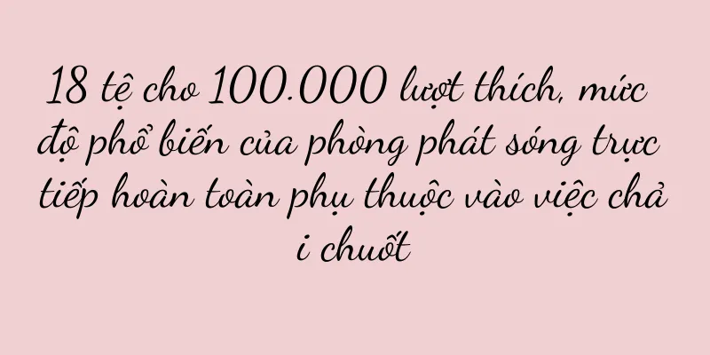 18 tệ cho 100.000 lượt thích, mức độ phổ biến của phòng phát sóng trực tiếp hoàn toàn phụ thuộc vào việc chải chuốt
