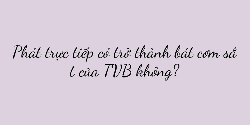 Phát trực tiếp có trở thành bát cơm sắt của TVB không?