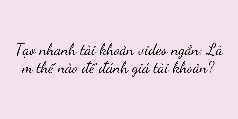 Tạo nhanh tài khoản video ngắn: Làm thế nào để đánh giá tài khoản?