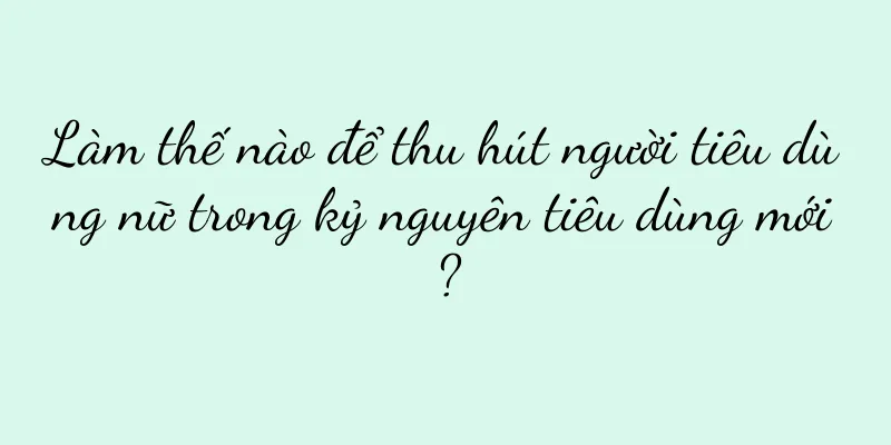 Làm thế nào để thu hút người tiêu dùng nữ trong kỷ nguyên tiêu dùng mới?