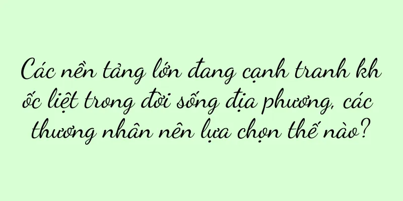 Các nền tảng lớn đang cạnh tranh khốc liệt trong đời sống địa phương, các thương nhân nên lựa chọn thế nào?