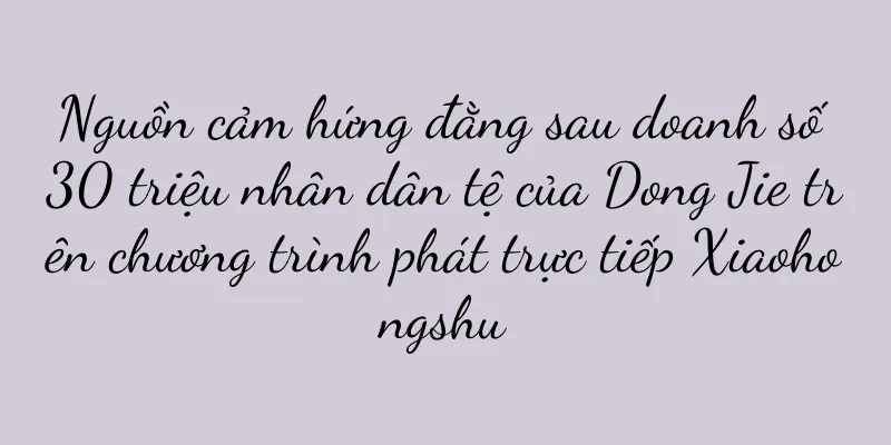 Nguồn cảm hứng đằng sau doanh số 30 triệu nhân dân tệ của Dong Jie trên chương trình phát trực tiếp Xiaohongshu