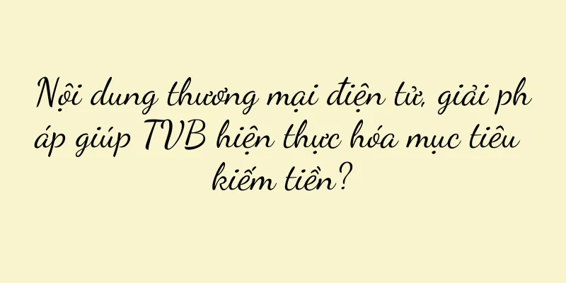 Nội dung thương mại điện tử, giải pháp giúp TVB hiện thực hóa mục tiêu kiếm tiền?
