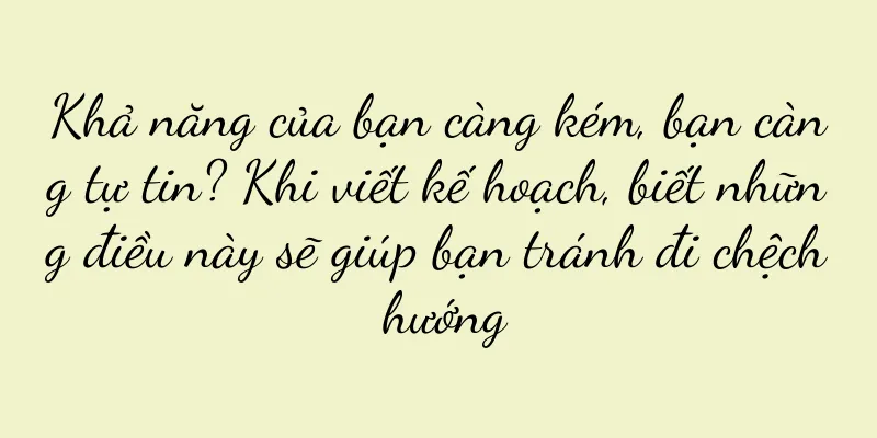 Khả năng của bạn càng kém, bạn càng tự tin? Khi viết kế hoạch, biết những điều này sẽ giúp bạn tránh đi chệch hướng