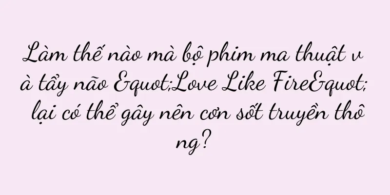 Làm thế nào mà bộ phim ma thuật và tẩy não "Love Like Fire" lại có thể gây nên cơn sốt truyền thông?