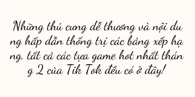 Những thú cưng dễ thương và nội dung hấp dẫn thống trị các bảng xếp hạng, tất cả các tựa game hot nhất tháng 2 của Tik Tok đều có ở đây!