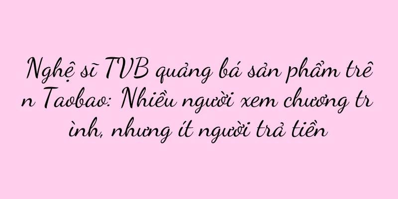 Nghệ sĩ TVB quảng bá sản phẩm trên Taobao: Nhiều người xem chương trình, nhưng ít người trả tiền