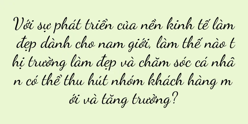 Với sự phát triển của nền kinh tế làm đẹp dành cho nam giới, làm thế nào thị trường làm đẹp và chăm sóc cá nhân có thể thu hút nhóm khách hàng mới và tăng trưởng?