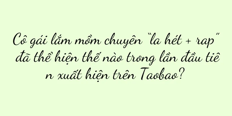 Cô gái lắm mồm chuyên “la hét + rap” đã thể hiện thế nào trong lần đầu tiên xuất hiện trên Taobao?