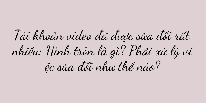 Tài khoản video đã được sửa đổi rất nhiều: Hình tròn là gì? Phải xử lý việc sửa đổi như thế nào?