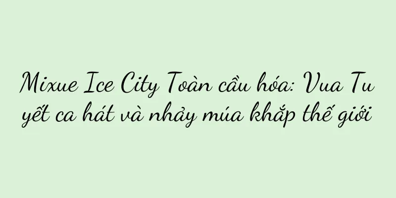 Mixue Ice City Toàn cầu hóa: Vua Tuyết ca hát và nhảy múa khắp thế giới