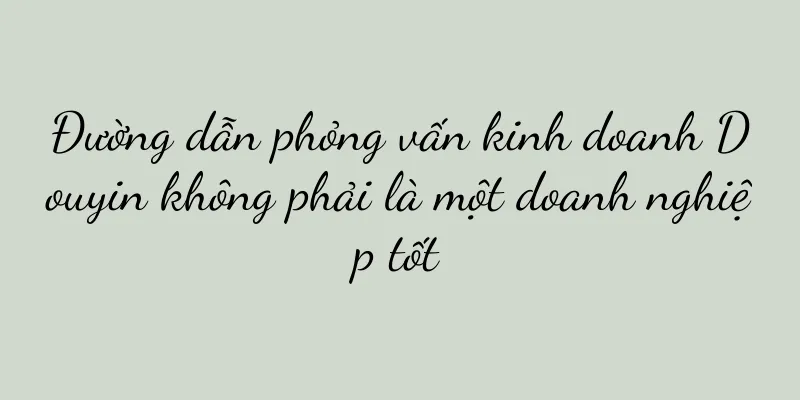 Đường dẫn phỏng vấn kinh doanh Douyin không phải là một doanh nghiệp tốt