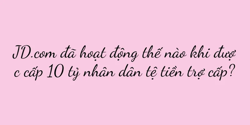 JD.com đã hoạt động thế nào khi được cấp 10 tỷ nhân dân tệ tiền trợ cấp?