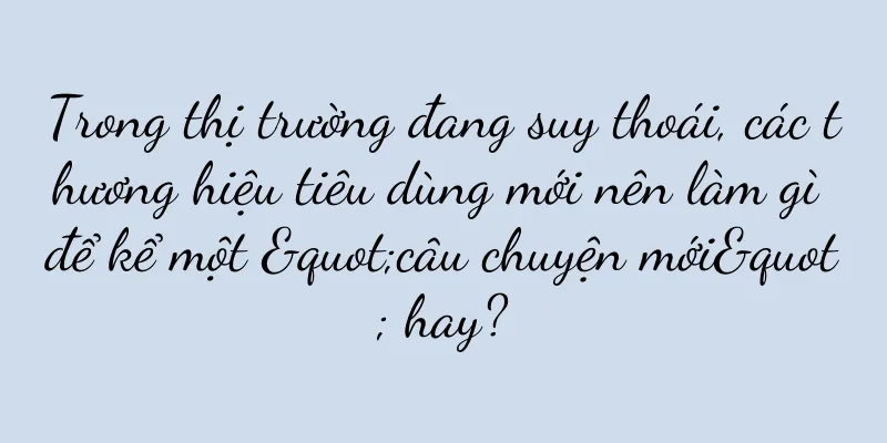 Trong thị trường đang suy thoái, các thương hiệu tiêu dùng mới nên làm gì để kể một "câu chuyện mới" hay?
