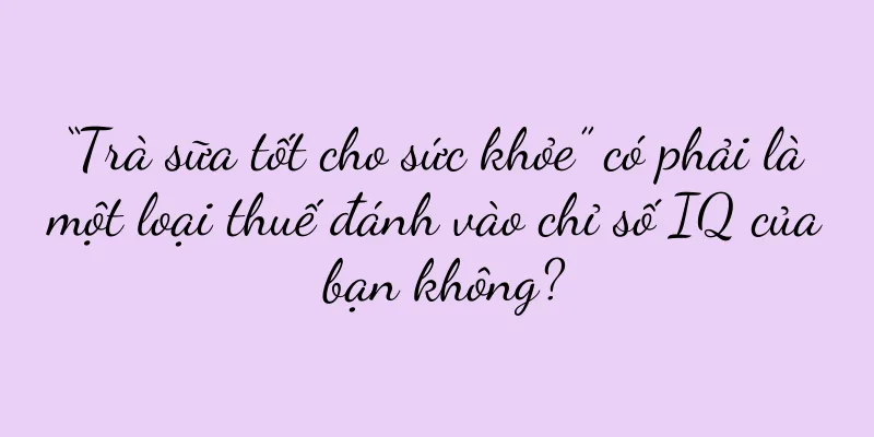 “Trà sữa tốt cho sức khỏe” có phải là một loại thuế đánh vào chỉ số IQ của bạn không?