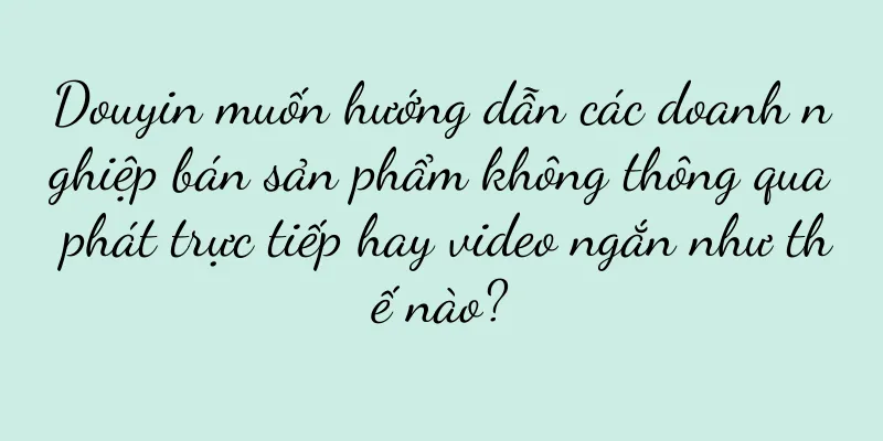 Douyin muốn hướng dẫn các doanh nghiệp bán sản phẩm không thông qua phát trực tiếp hay video ngắn như thế nào?