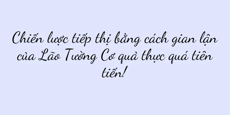 Chiến lược tiếp thị bằng cách gian lận của Lão Tường Cơ quả thực quá tiên tiến!