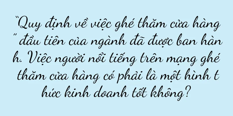 “Quy định về việc ghé thăm cửa hàng” đầu tiên của ngành đã được ban hành. Việc người nổi tiếng trên mạng ghé thăm cửa hàng có phải là một hình thức kinh doanh tốt không?