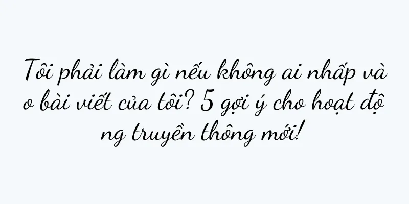 Tôi phải làm gì nếu không ai nhấp vào bài viết của tôi? 5 gợi ý cho hoạt động truyền thông mới!