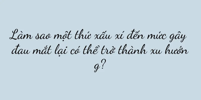 Làm sao một thứ xấu xí đến mức gây đau mắt lại có thể trở thành xu hướng?