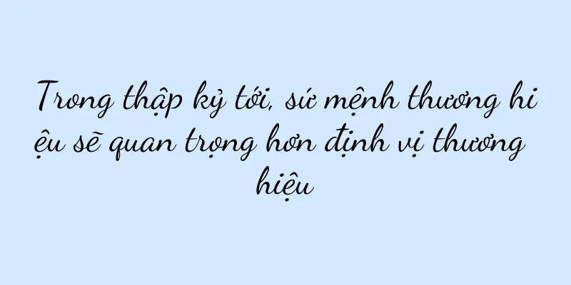 Trong thập kỷ tới, sứ mệnh thương hiệu sẽ quan trọng hơn định vị thương hiệu