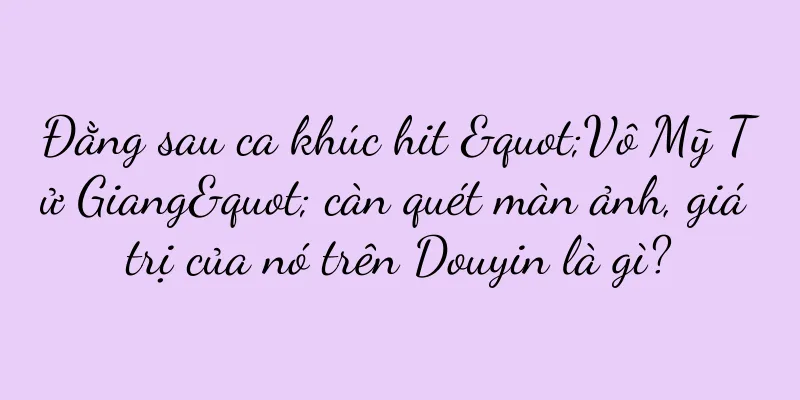 Đằng sau ca khúc hit "Vô Mỹ Tử Giang" càn quét màn ảnh, giá trị của nó trên Douyin là gì?