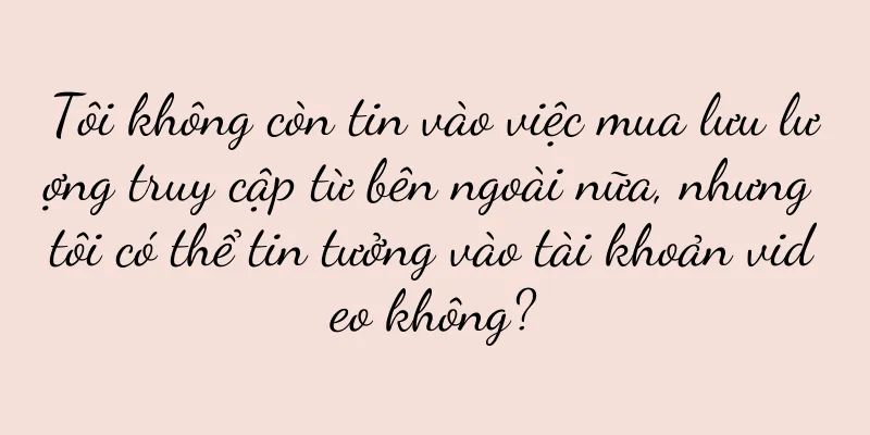 Tôi không còn tin vào việc mua lưu lượng truy cập từ bên ngoài nữa, nhưng tôi có thể tin tưởng vào tài khoản video không?