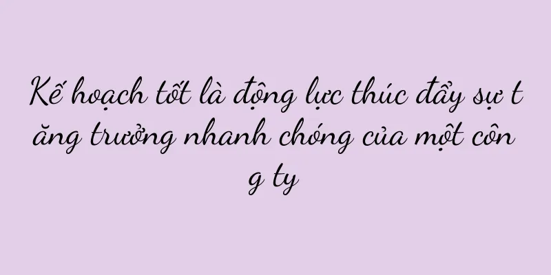 Kế hoạch tốt là động lực thúc đẩy sự tăng trưởng nhanh chóng của một công ty