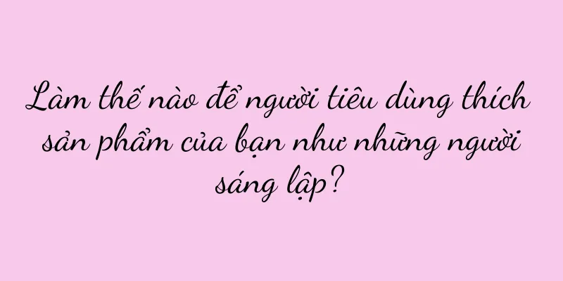 Làm thế nào để người tiêu dùng thích sản phẩm của bạn như những người sáng lập?