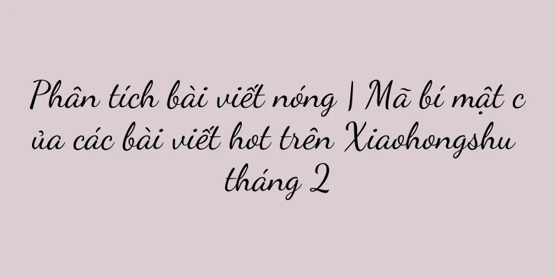 Phân tích bài viết nóng | Mã bí mật của các bài viết hot trên Xiaohongshu tháng 2