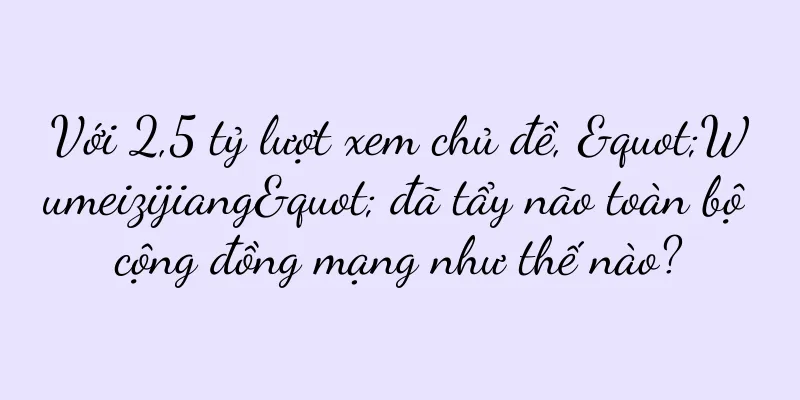 Với 2,5 tỷ lượt xem chủ đề, "Wumeizijiang" đã tẩy não toàn bộ cộng đồng mạng như thế nào?