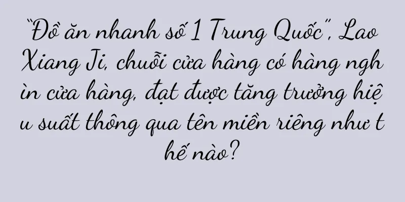 “Đồ ăn nhanh số 1 Trung Quốc”, Lao Xiang Ji, chuỗi cửa hàng có hàng nghìn cửa hàng, đạt được tăng trưởng hiệu suất thông qua tên miền riêng như thế nào?