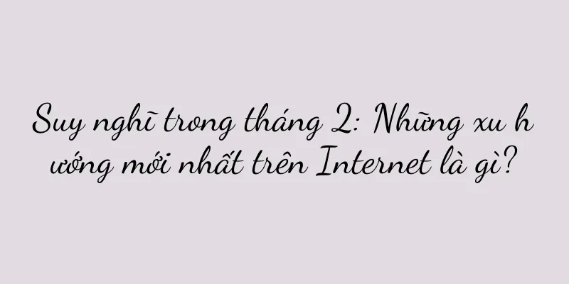 Suy nghĩ trong tháng 2: Những xu hướng mới nhất trên Internet là gì?