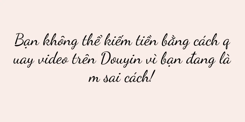 Bạn không thể kiếm tiền bằng cách quay video trên Douyin vì bạn đang làm sai cách!