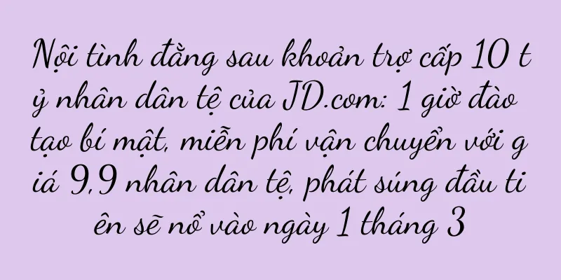 Nội tình đằng sau khoản trợ cấp 10 tỷ nhân dân tệ của JD.com: 1 giờ đào tạo bí mật, miễn phí vận chuyển với giá 9,9 nhân dân tệ, phát súng đầu tiên sẽ nổ vào ngày 1 tháng 3