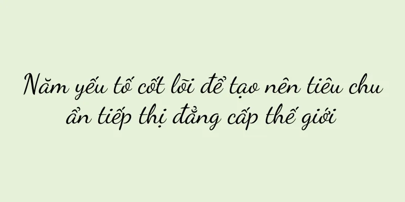 Năm yếu tố cốt lõi để tạo nên tiêu chuẩn tiếp thị đẳng cấp thế giới