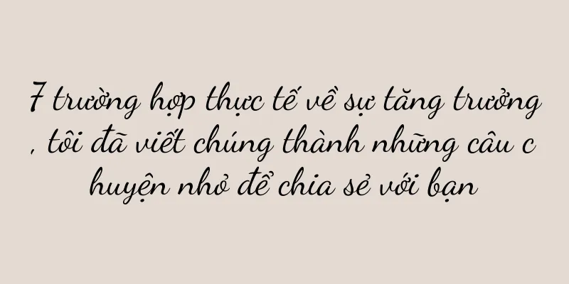 7 trường hợp thực tế về sự tăng trưởng, tôi đã viết chúng thành những câu chuyện nhỏ để chia sẻ với bạn