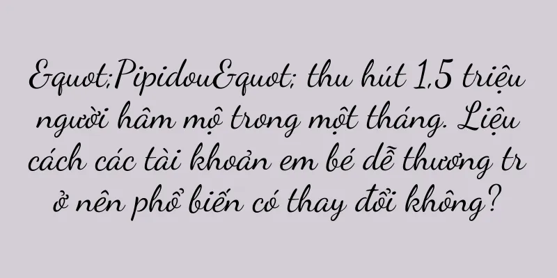 "Pipidou" thu hút 1,5 triệu người hâm mộ trong một tháng. Liệu cách các tài khoản em bé dễ thương trở nên phổ biến có thay đổi không?